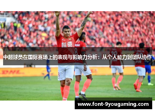 中超球员在国际赛场上的表现与影响力分析：从个人能力到团队协作