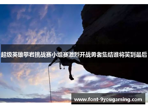 超级英雄攀岩挑战赛小组赛激烈开战勇者集结谁将笑到最后