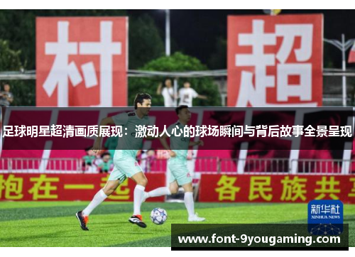 足球明星超清画质展现：激动人心的球场瞬间与背后故事全景呈现