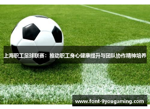 上海职工足球联赛：推动职工身心健康提升与团队协作精神培养
