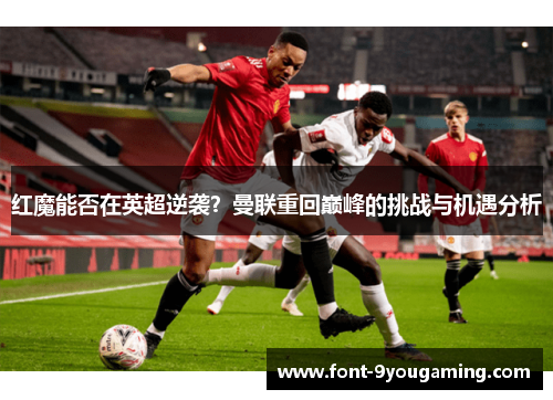红魔能否在英超逆袭？曼联重回巅峰的挑战与机遇分析