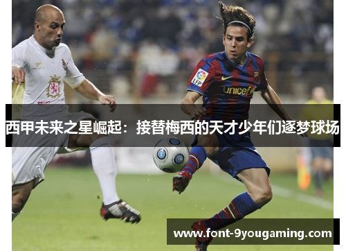 西甲未来之星崛起：接替梅西的天才少年们逐梦球场