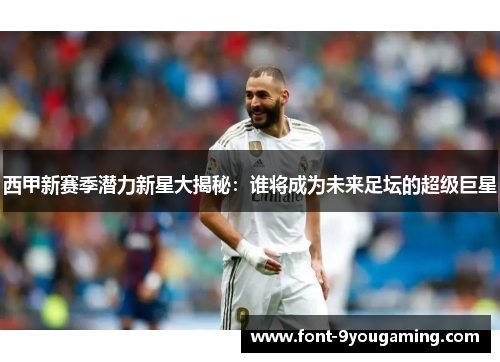 西甲新赛季潜力新星大揭秘：谁将成为未来足坛的超级巨星