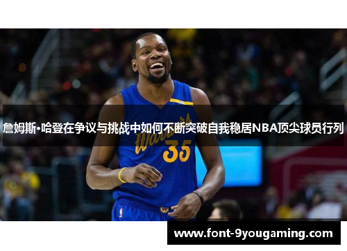 詹姆斯·哈登在争议与挑战中如何不断突破自我稳居NBA顶尖球员行列