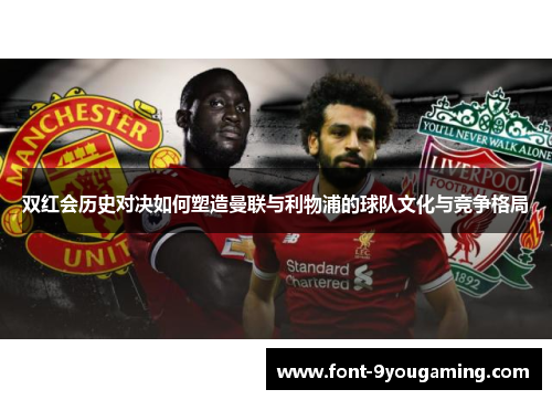 双红会历史对决如何塑造曼联与利物浦的球队文化与竞争格局