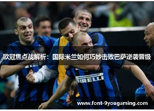 欧冠焦点战解析：国际米兰如何巧妙击败巴萨逆袭晋级