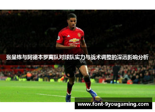 张呈栋与阿德本罗离队对球队实力与战术调整的深远影响分析