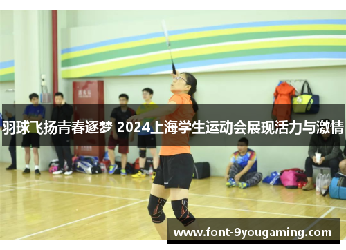 羽球飞扬青春逐梦 2024上海学生运动会展现活力与激情