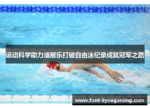 运动科学助力潘展乐打破自由泳纪录成就冠军之路