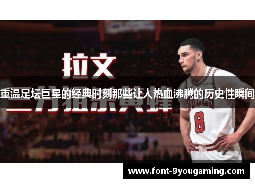 重温足坛巨星的经典时刻那些让人热血沸腾的历史性瞬间 重温足坛巨星的经典时刻那些让人热血沸腾的历史性瞬间