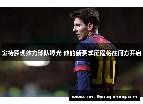 金特罗现效力球队曝光 他的新赛季征程将在何方开启 金特罗现效力球队曝光 他的新赛季征程将在何方开启