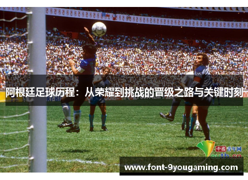 阿根廷足球历程：从荣耀到挑战的晋级之路与关键时刻