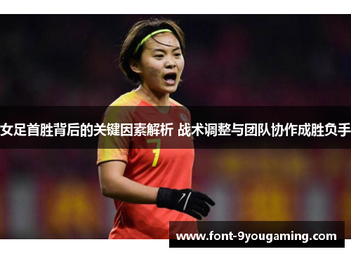 女足首胜背后的关键因素解析 战术调整与团队协作成胜负手 女足首胜背后的关键因素解析 战术调整与团队协作成胜负手