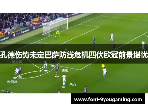 孔德伤势未定巴萨防线危机四伏欧冠前景堪忧